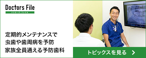 ドクターズ・ファイル 定期的メンテナンスで虫歯や歯周病を予防。家族全員が通える予防歯科 トピックスを見る